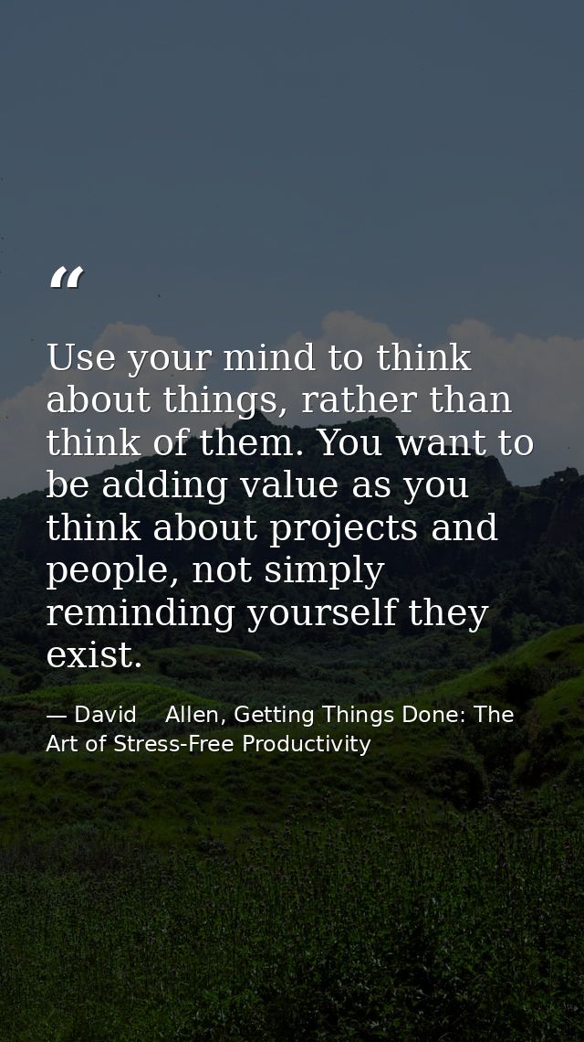 Use your mind to think about things, rather than think of them. You want to be adding value as you think about projects  — David    Allen, Getting Things Done: The Art of Stress-Free Productivity