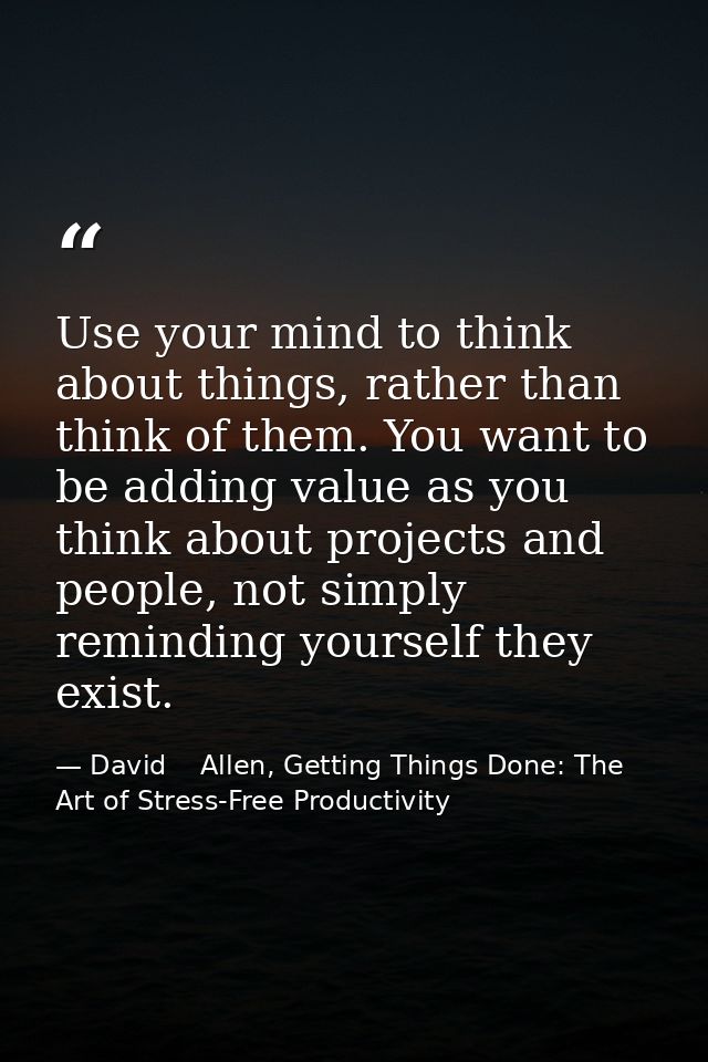Use your mind to think about things, rather than think of them. You want to be adding value as you think about projects  — David    Allen, Getting Things Done: The Art of Stress-Free Productivity