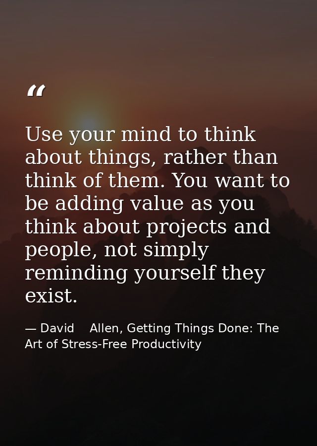 Use your mind to think about things, rather than think of them. You want to be adding value as you think about projects  — David    Allen, Getting Things Done: The Art of Stress-Free Productivity