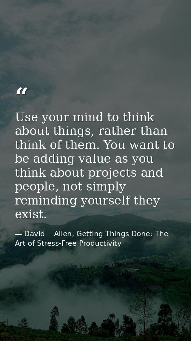 Use your mind to think about things, rather than think of them. You want to be adding value as you think about projects  — David    Allen, Getting Things Done: The Art of Stress-Free Productivity