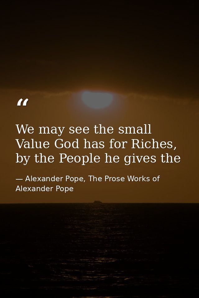 We may see the small Value God has for Riches, by the People he gives the — Alexander Pope, The Prose Works of Alexander Pope