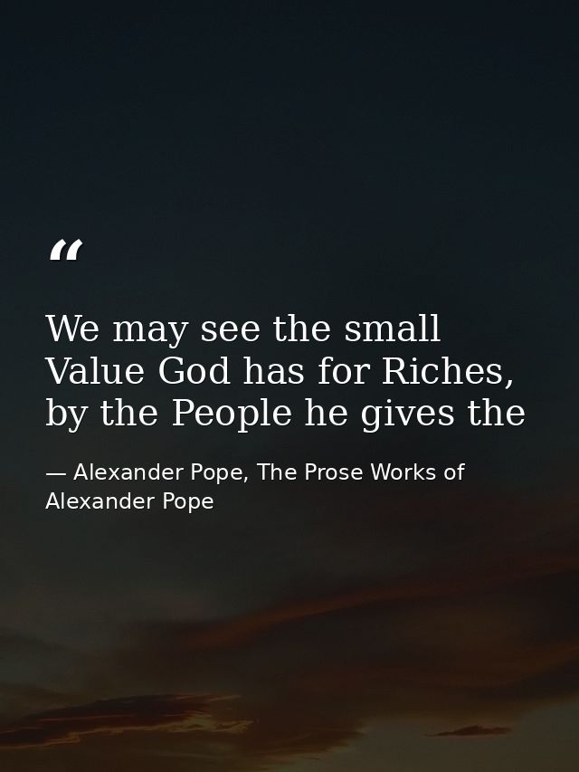 We may see the small Value God has for Riches, by the People he gives the — Alexander Pope, The Prose Works of Alexander Pope