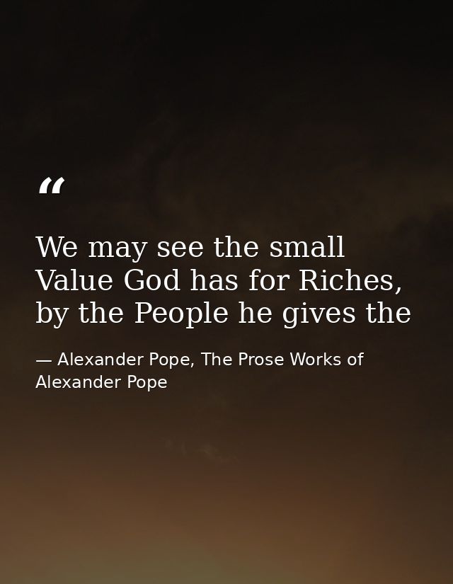 We may see the small Value God has for Riches, by the People he gives the — Alexander Pope, The Prose Works of Alexander Pope