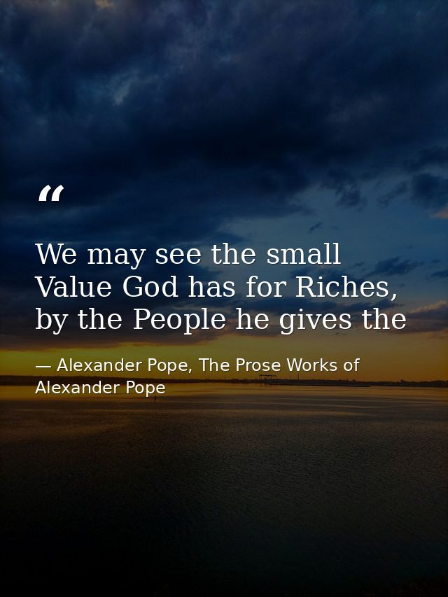 We may see the small Value God has for Riches, by the People he gives the — Alexander Pope, The Prose Works of Alexander Pope
