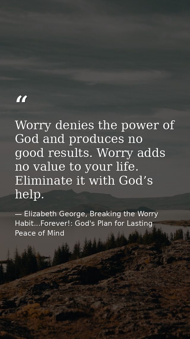 Worry denies the power of God and produces no good results. Worry adds no value to your life. Eliminate it with God’s he — Elizabeth George, Breaking the Worry Habit...Forever!: God's Plan for Lasting Peace of Mind