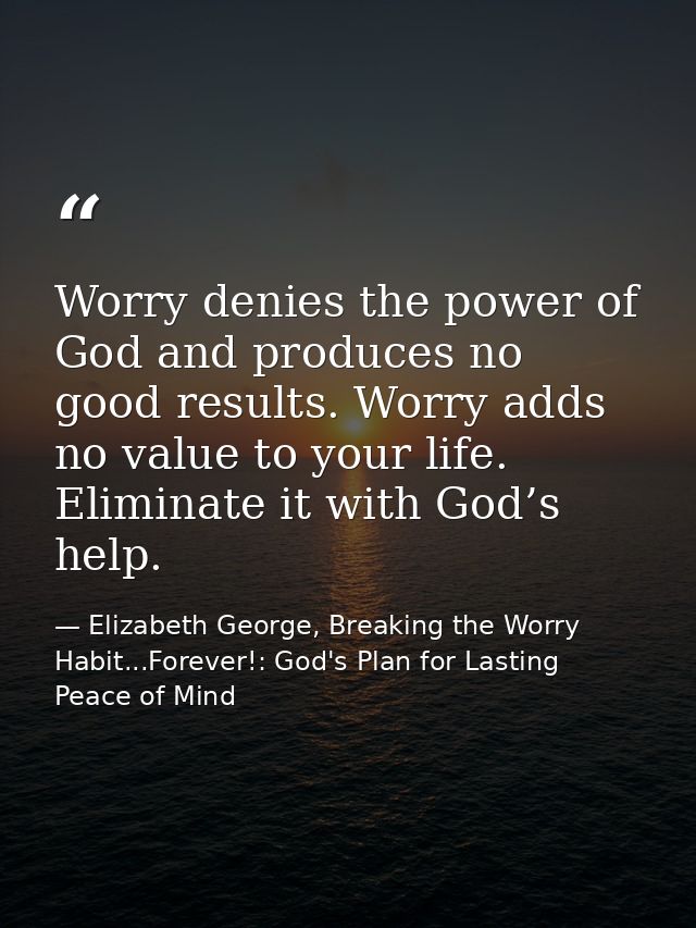 Worry denies the power of God and produces no good results. Worry adds no value to your life. Eliminate it with God’s he — Elizabeth George, Breaking the Worry Habit...Forever!: God's Plan for Lasting Peace of Mind