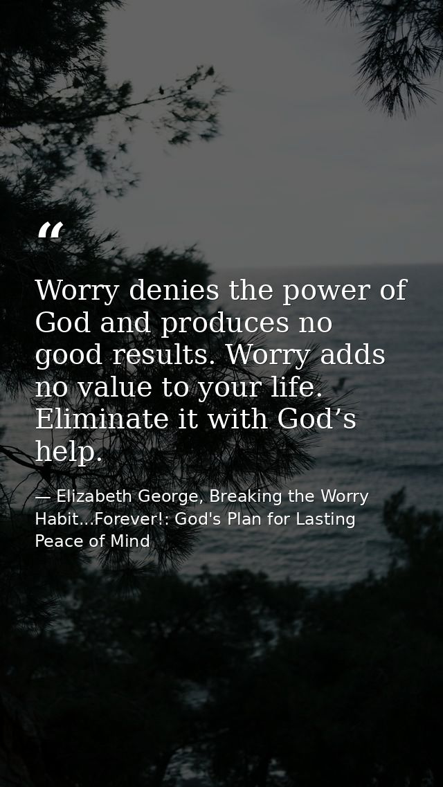 Worry denies the power of God and produces no good results. Worry adds no value to your life. Eliminate it with God’s he — Elizabeth George, Breaking the Worry Habit...Forever!: God's Plan for Lasting Peace of Mind