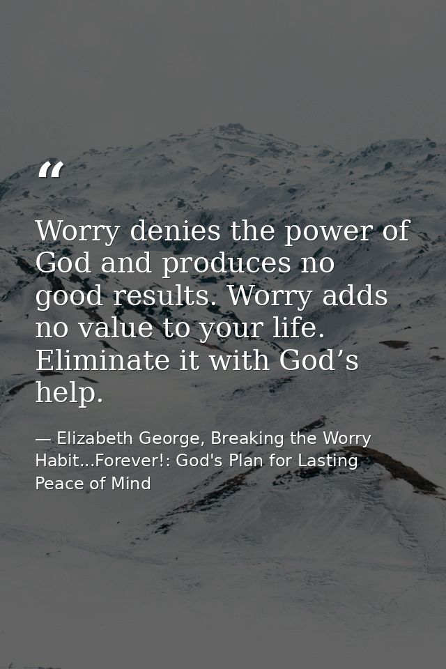 Worry denies the power of God and produces no good results. Worry adds no value to your life. Eliminate it with God’s he — Elizabeth George, Breaking the Worry Habit...Forever!: God's Plan for Lasting Peace of Mind