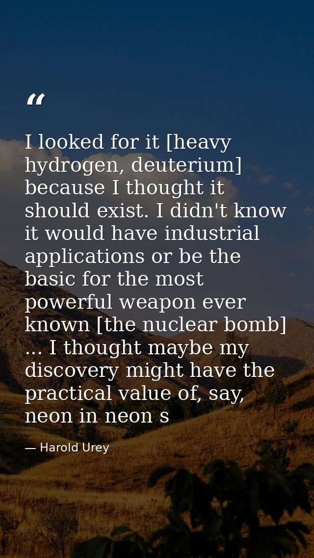 I looked for it [heavy hydrogen, deuterium] because I thought it should exist. I didn't know it would have industrial ap — Harold Urey