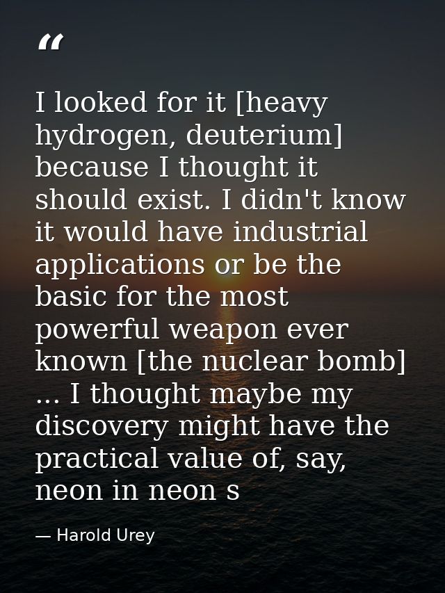 I looked for it [heavy hydrogen, deuterium] because I thought it should exist. I didn't know it would have industrial ap — Harold Urey