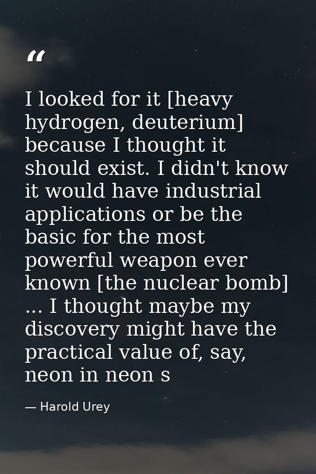 I looked for it [heavy hydrogen, deuterium] because I thought it should exist. I didn't know it would have industrial ap — Harold Urey