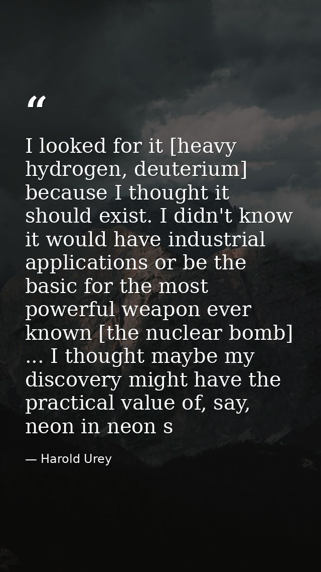 I looked for it [heavy hydrogen, deuterium] because I thought it should exist. I didn't know it would have industrial ap — Harold Urey