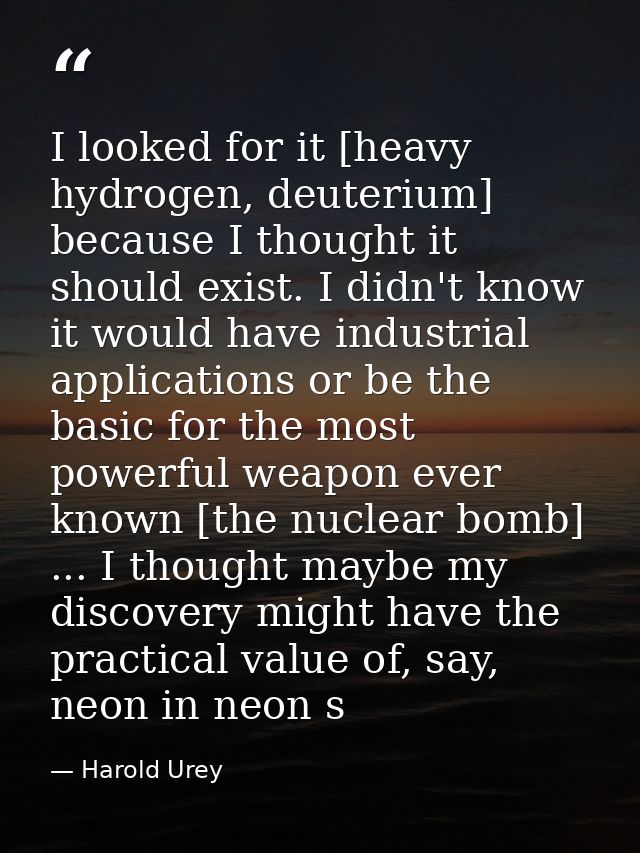 I looked for it [heavy hydrogen, deuterium] because I thought it should exist. I didn't know it would have industrial ap — Harold Urey