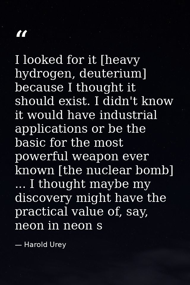 I looked for it [heavy hydrogen, deuterium] because I thought it should exist. I didn't know it would have industrial ap — Harold Urey