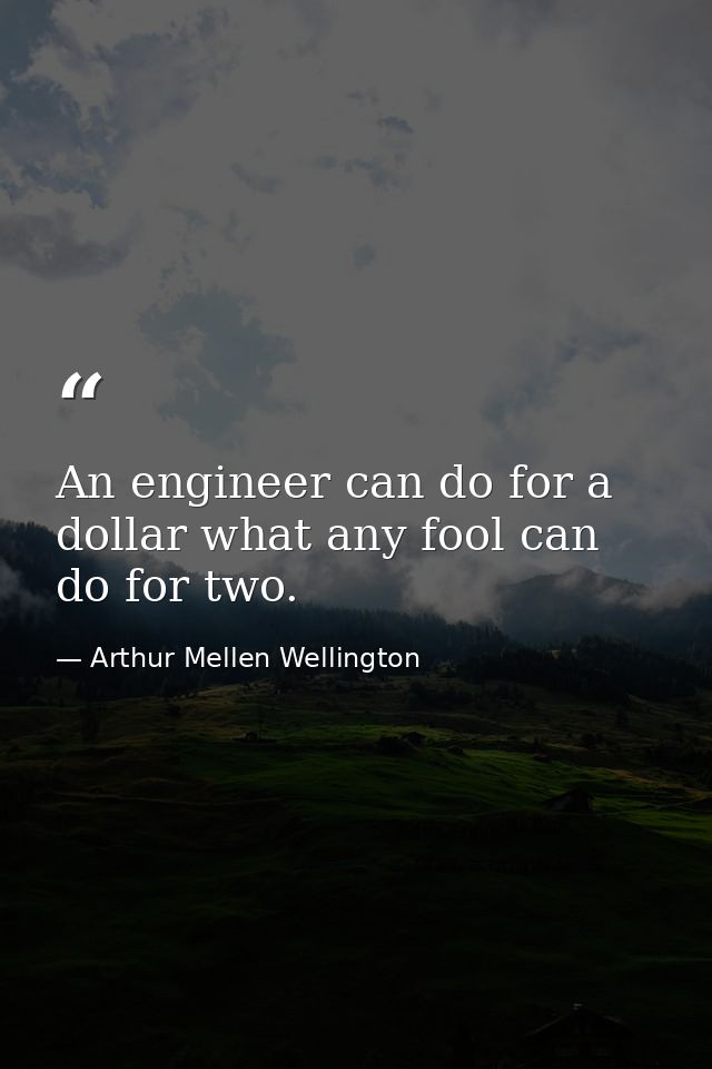 An engineer can do for a dollar what any fool can do for two. — Arthur Mellen Wellington