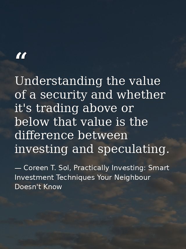 Understanding the value of a security and whether it's trading above or below that value is the difference between inves — Coreen T. Sol, Practically Investing: Smart Investment Techniques Your Neighbour Doesn't Know