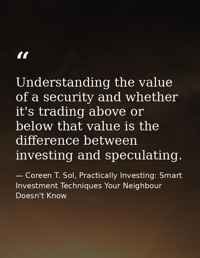 Understanding the value of a security and whether it's trading above or below that value is the difference between inves — Coreen T. Sol, Practically Investing: Smart Investment Techniques Your Neighbour Doesn't Know