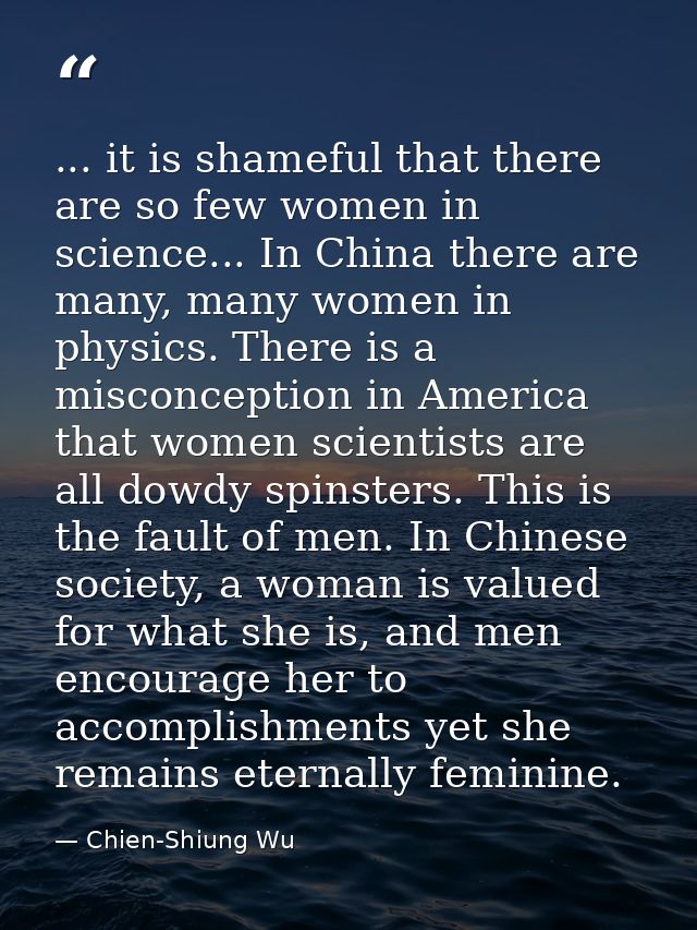 ... it is shameful that there are so few women in science... In China there are many, many women in physics. There is a  — Chien-Shiung Wu