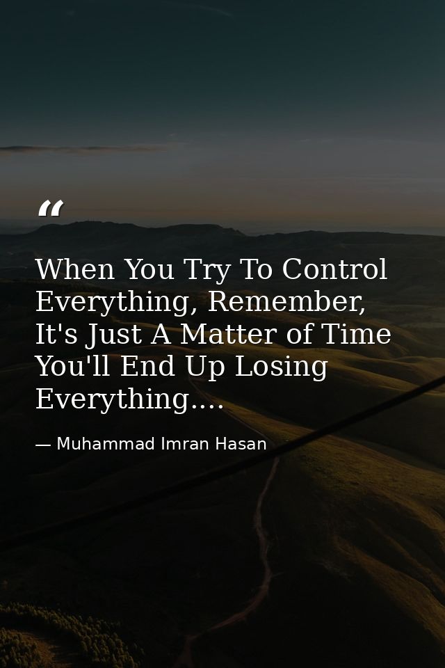 When You Try To Control Everything, Remember, It's Just A Matter of Time You'll End Up Losing Everything.... — Muhammad Imran Hasan