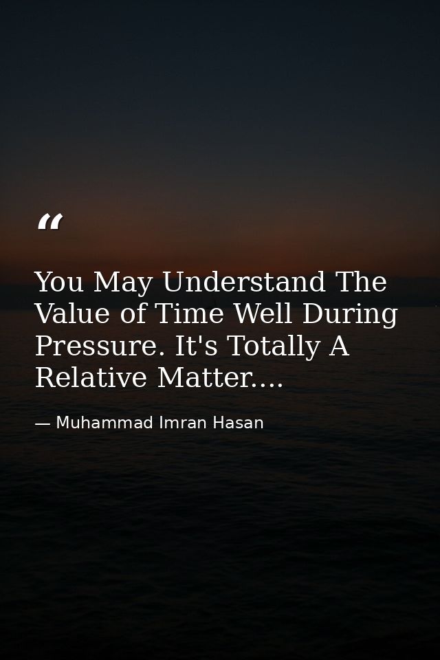 You May Understand The Value of Time Well During Pressure. It's Totally A Relative Matter.... — Muhammad Imran Hasan