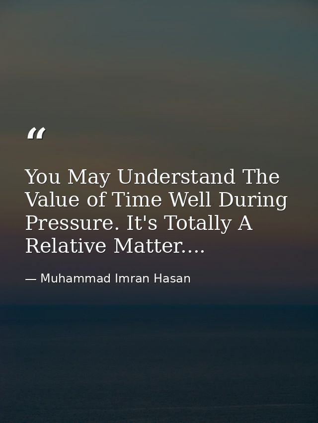 You May Understand The Value of Time Well During Pressure. It's Totally A Relative Matter.... — Muhammad Imran Hasan