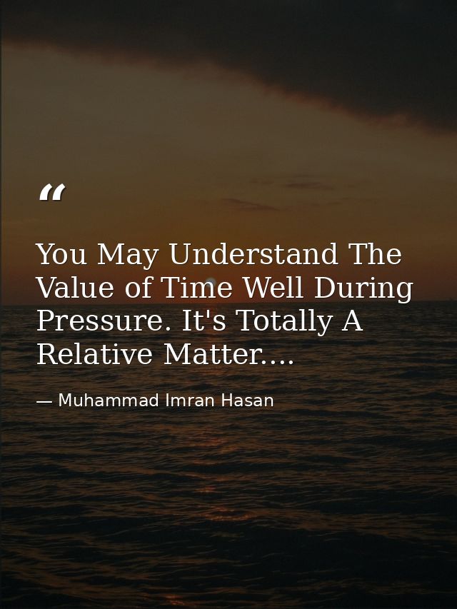 You May Understand The Value of Time Well During Pressure. It's Totally A Relative Matter.... — Muhammad Imran Hasan