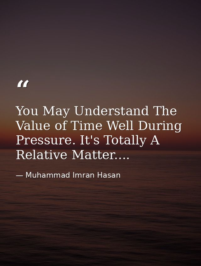 You May Understand The Value of Time Well During Pressure. It's Totally A Relative Matter.... — Muhammad Imran Hasan