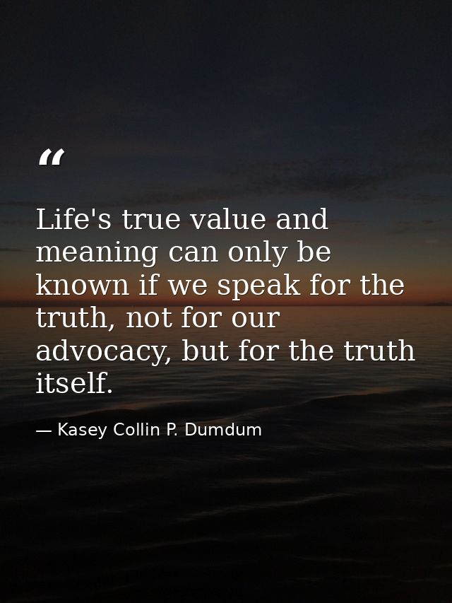 Life's true value and meaning can only be known if we speak for the truth, not for our advocacy, but for the truth itsel — Kasey Collin P. Dumdum
