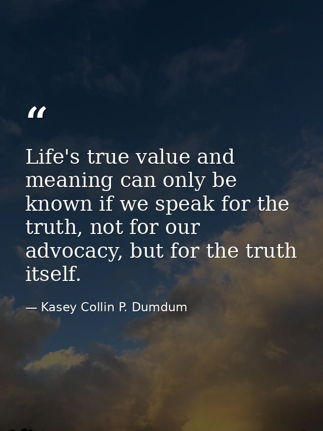Life's true value and meaning can only be known if we speak for the truth, not for our advocacy, but for the truth itsel — Kasey Collin P. Dumdum