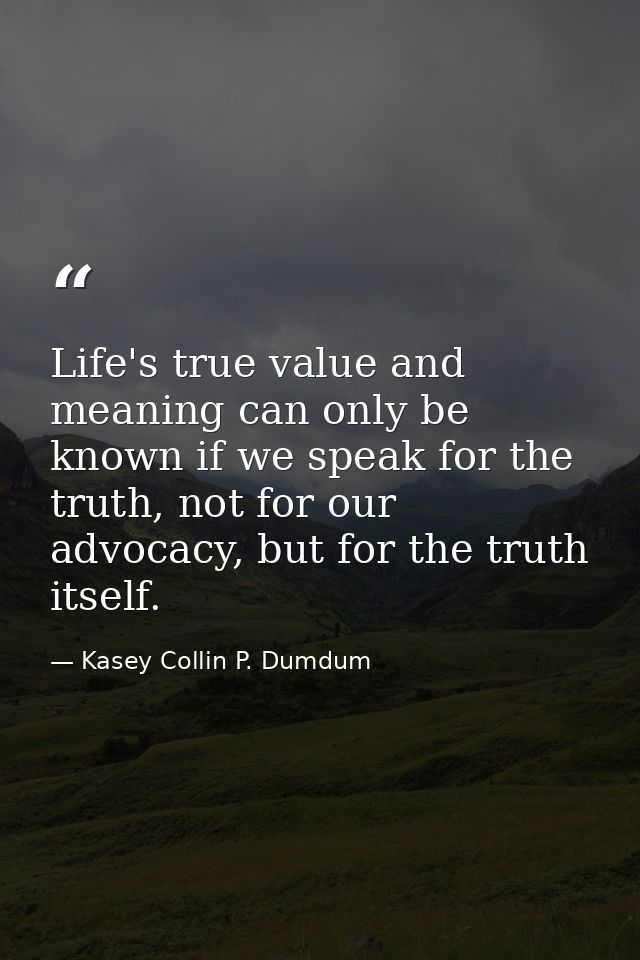 Life's true value and meaning can only be known if we speak for the truth, not for our advocacy, but for the truth itsel — Kasey Collin P. Dumdum