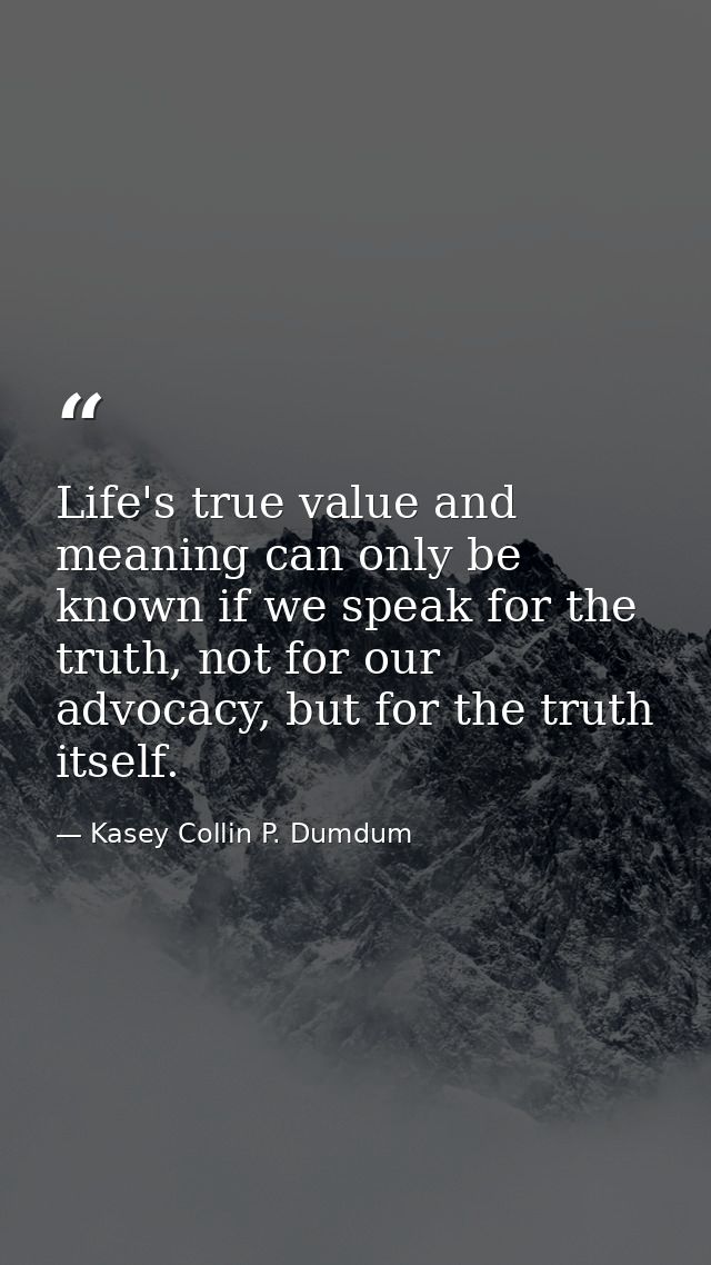 Life's true value and meaning can only be known if we speak for the truth, not for our advocacy, but for the truth itsel — Kasey Collin P. Dumdum