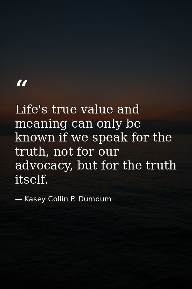 Life's true value and meaning can only be known if we speak for the truth, not for our advocacy, but for the truth itsel — Kasey Collin P. Dumdum