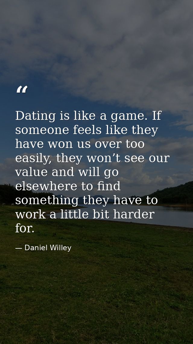 Dating is like a game. If someone feels like they have won us over too easily, they won’t see our value and will go else — Daniel Willey