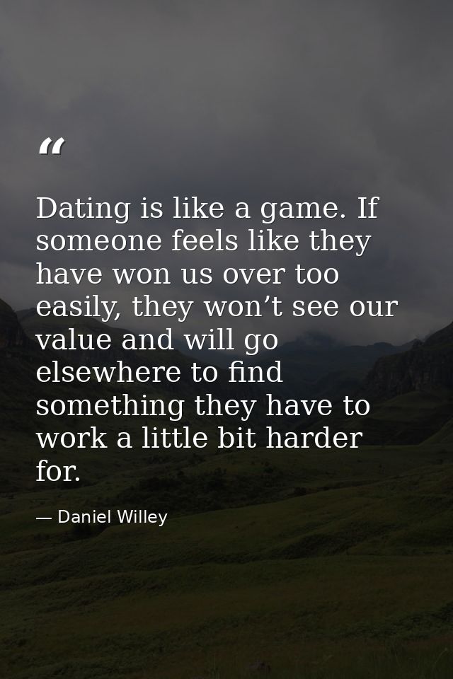 Dating is like a game. If someone feels like they have won us over too easily, they won’t see our value and will go else — Daniel Willey