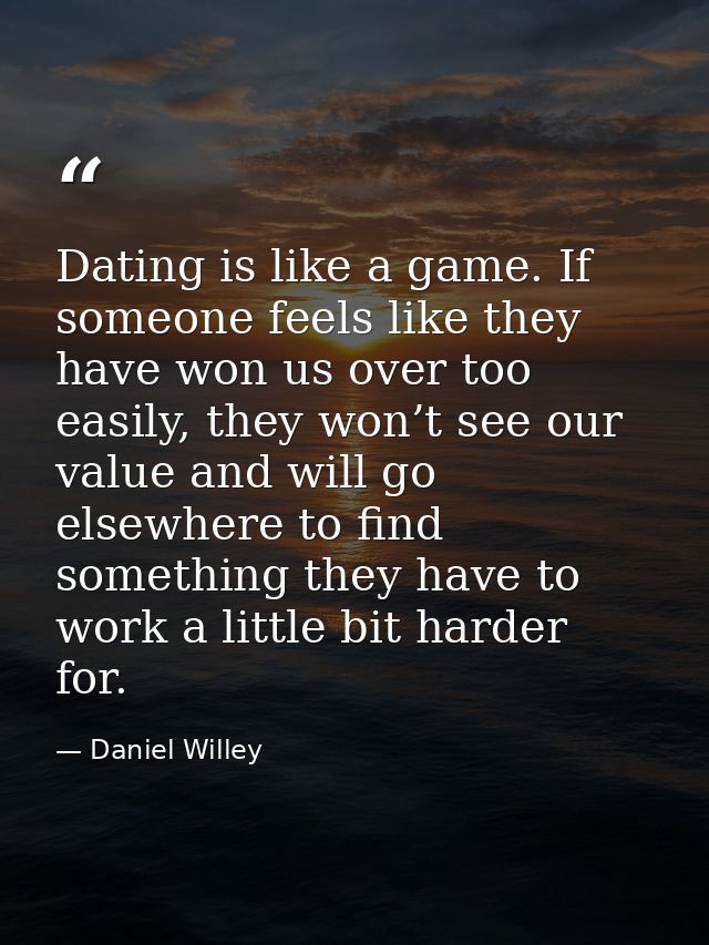 Dating is like a game. If someone feels like they have won us over too easily, they won’t see our value and will go else — Daniel Willey