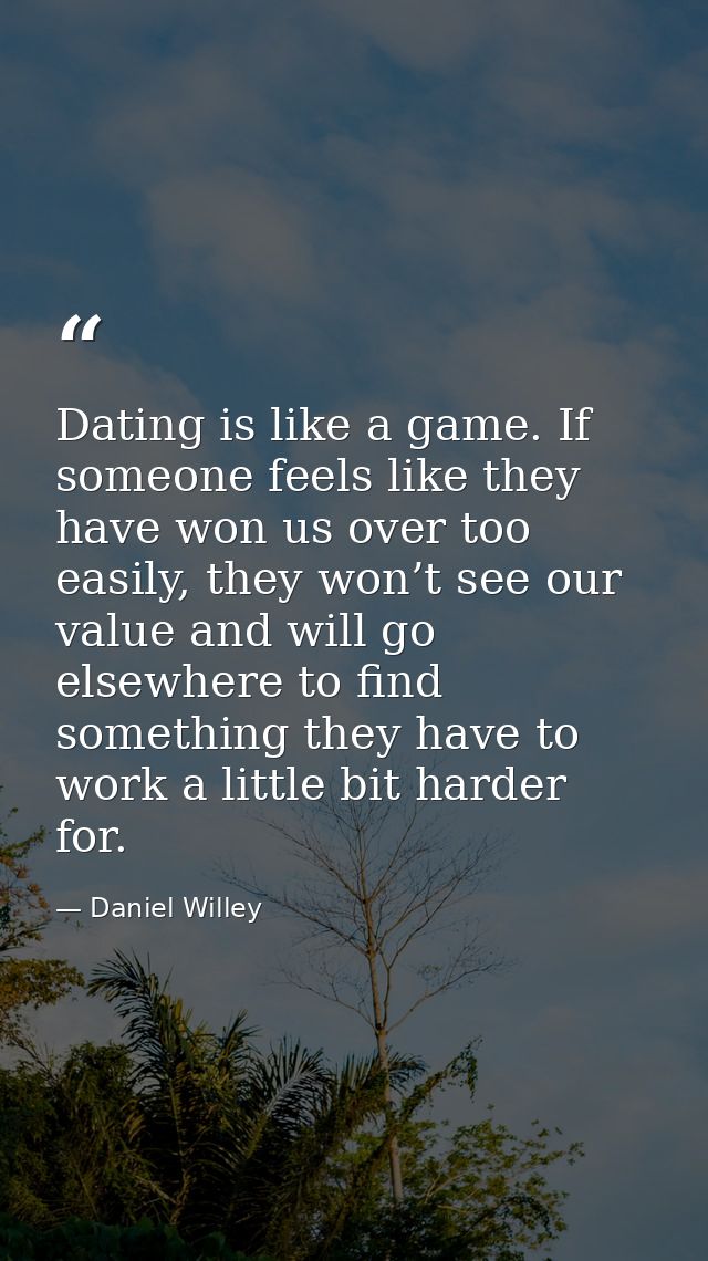 Dating is like a game. If someone feels like they have won us over too easily, they won’t see our value and will go else — Daniel Willey