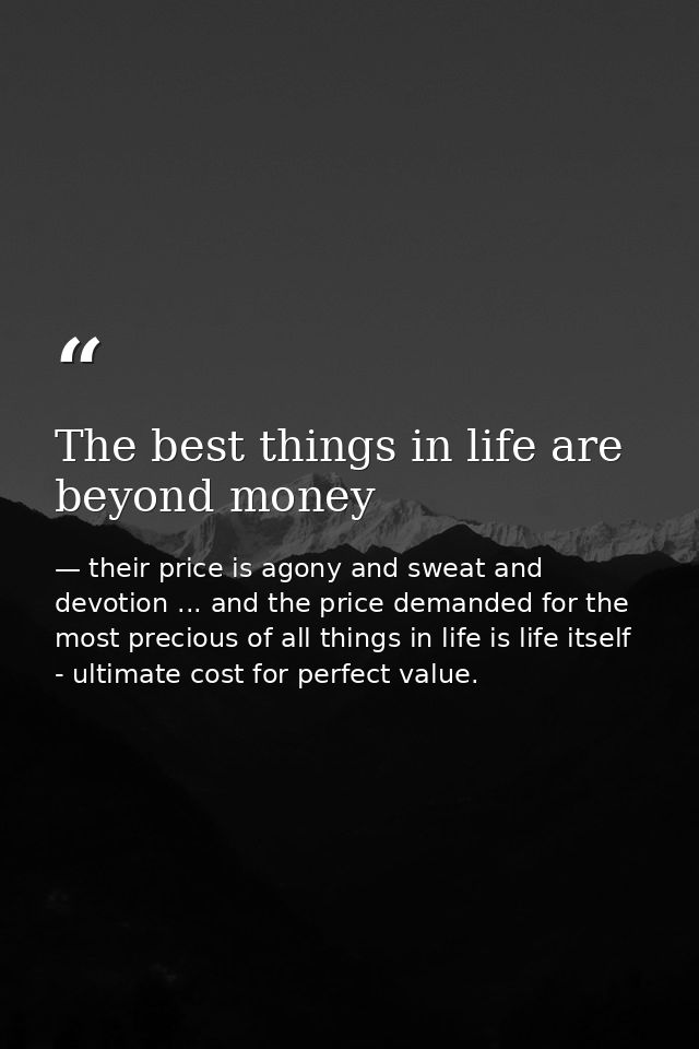 The best things in life are beyond money — their price is agony and sweat and devotion ... and the price demanded for the most precious of all things in life is life itself - ultimate cost for perfect value.