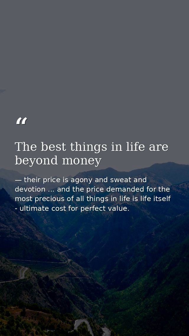 The best things in life are beyond money — their price is agony and sweat and devotion ... and the price demanded for the most precious of all things in life is life itself - ultimate cost for perfect value.