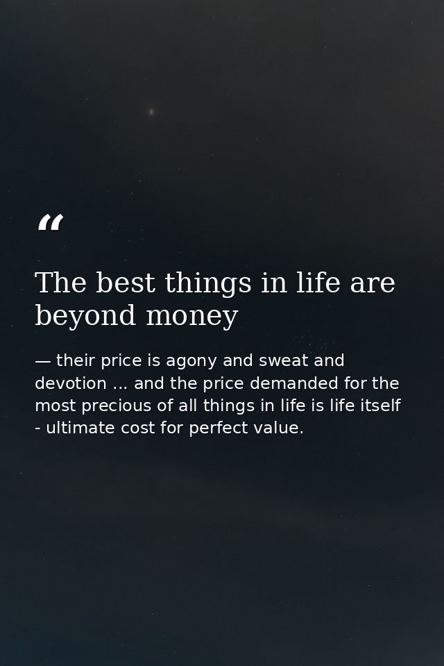 The best things in life are beyond money — their price is agony and sweat and devotion ... and the price demanded for the most precious of all things in life is life itself - ultimate cost for perfect value.