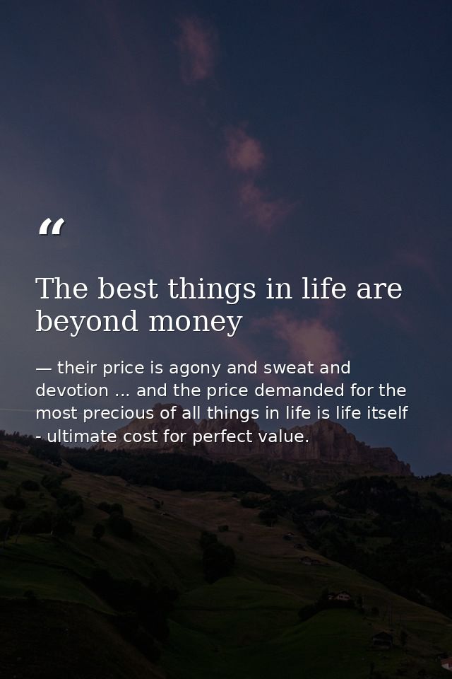 The best things in life are beyond money — their price is agony and sweat and devotion ... and the price demanded for the most precious of all things in life is life itself - ultimate cost for perfect value.