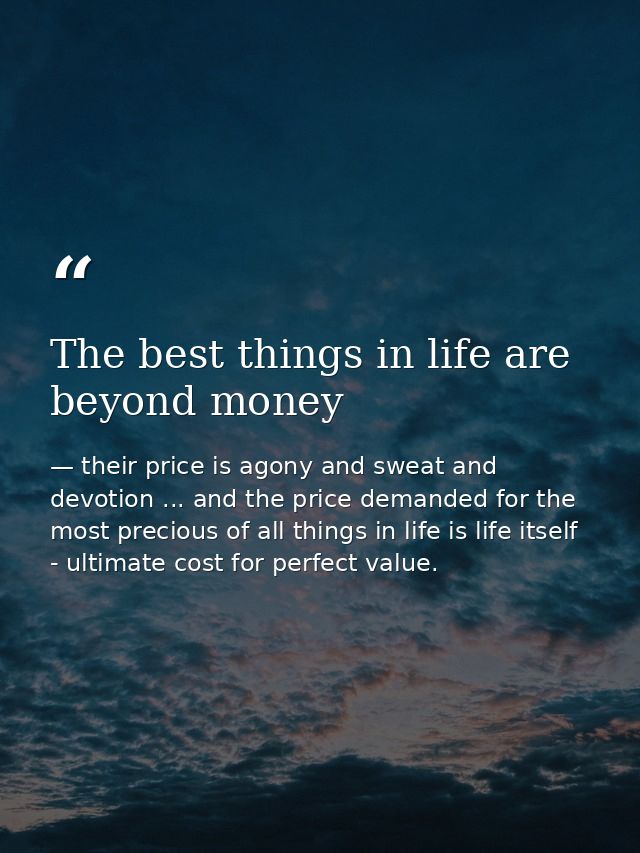 The best things in life are beyond money — their price is agony and sweat and devotion ... and the price demanded for the most precious of all things in life is life itself - ultimate cost for perfect value.