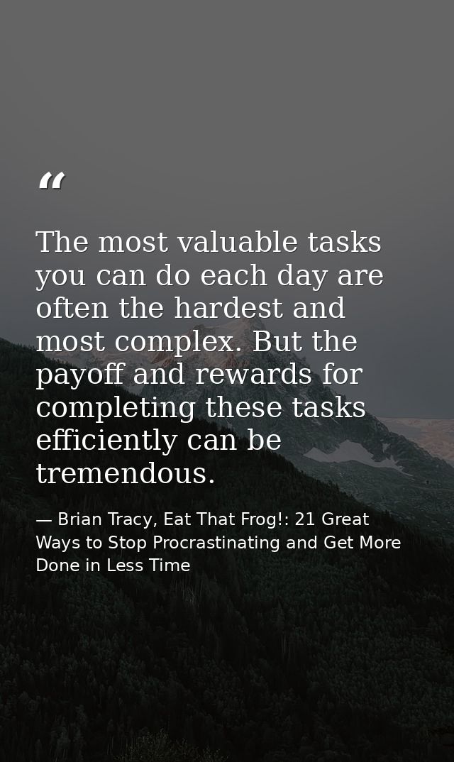 The most valuable tasks you can do each day are often the hardest and most complex. But the payoff and rewards for compl — Brian Tracy, Eat That Frog!: 21 Great Ways to Stop Procrastinating and Get More Done in Less Time
