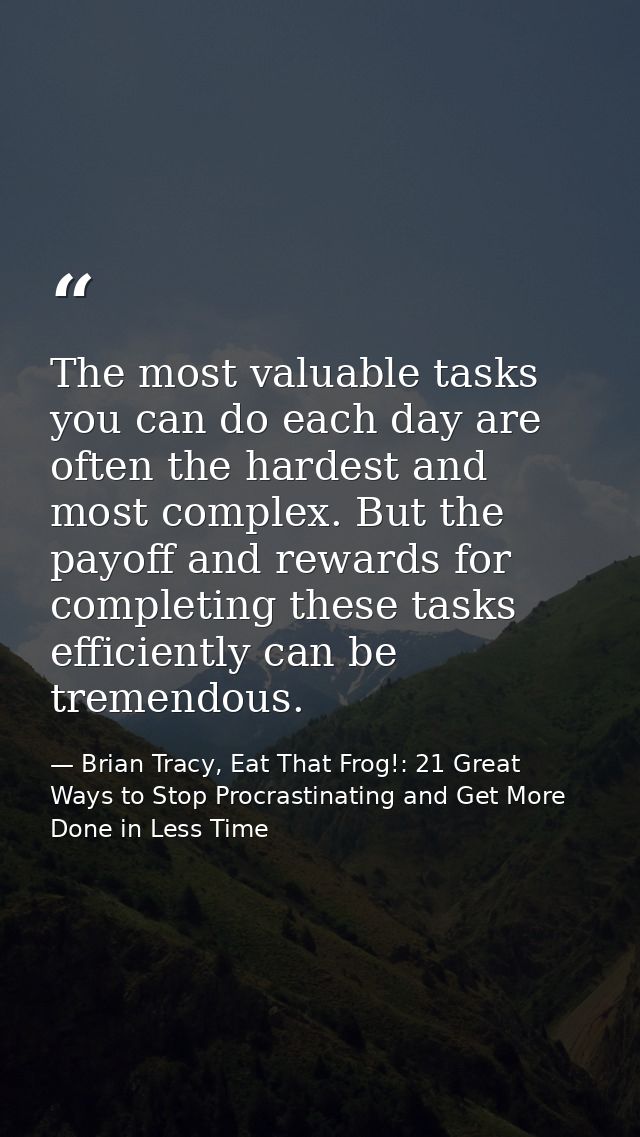 The most valuable tasks you can do each day are often the hardest and most complex. But the payoff and rewards for compl — Brian Tracy, Eat That Frog!: 21 Great Ways to Stop Procrastinating and Get More Done in Less Time