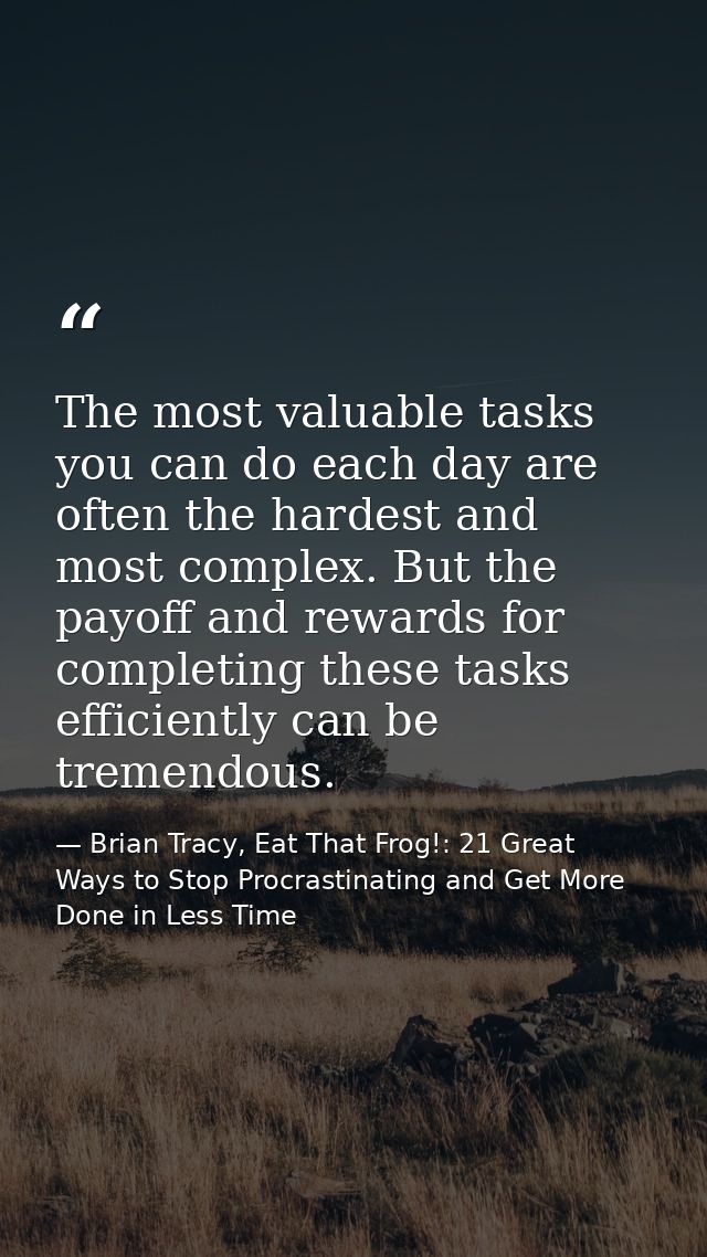 The most valuable tasks you can do each day are often the hardest and most complex. But the payoff and rewards for compl — Brian Tracy, Eat That Frog!: 21 Great Ways to Stop Procrastinating and Get More Done in Less Time