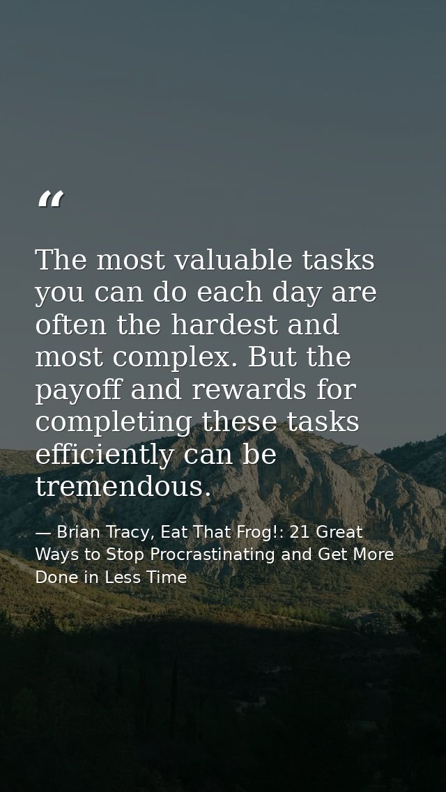 The most valuable tasks you can do each day are often the hardest and most complex. But the payoff and rewards for compl — Brian Tracy, Eat That Frog!: 21 Great Ways to Stop Procrastinating and Get More Done in Less Time