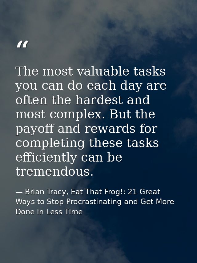 The most valuable tasks you can do each day are often the hardest and most complex. But the payoff and rewards for compl — Brian Tracy, Eat That Frog!: 21 Great Ways to Stop Procrastinating and Get More Done in Less Time