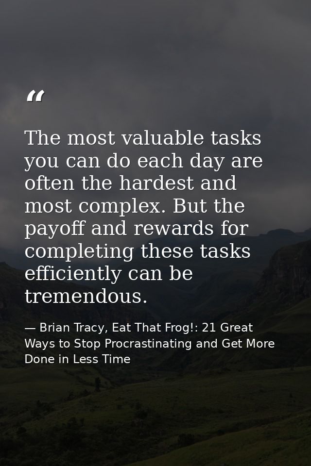 The most valuable tasks you can do each day are often the hardest and most complex. But the payoff and rewards for compl — Brian Tracy, Eat That Frog!: 21 Great Ways to Stop Procrastinating and Get More Done in Less Time