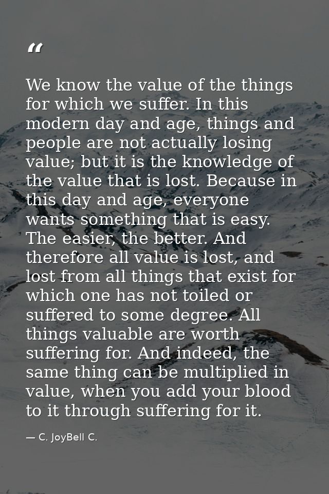 We know the value of the things for which we suffer. In this modern day and age, things and people are not actually losi — C. JoyBell C.