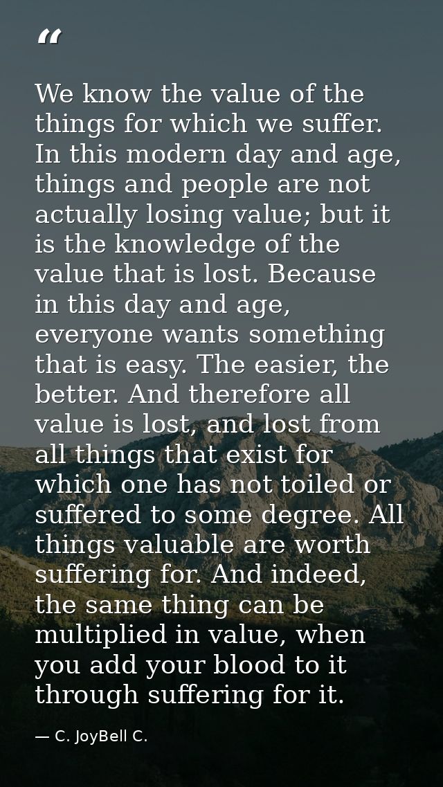 We know the value of the things for which we suffer. In this modern day and age, things and people are not actually losi — C. JoyBell C.