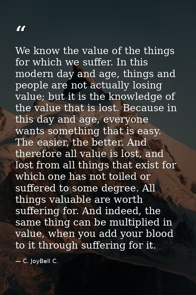 We know the value of the things for which we suffer. In this modern day and age, things and people are not actually losi — C. JoyBell C.
